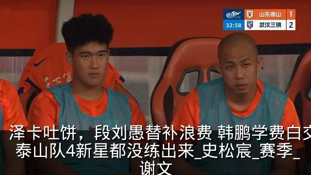 泽卡吐饼，段刘愚替补浪费 韩鹏学费白交了 泰山队4新星都没练出来_史松宸_赛季_谢文